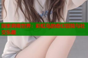 探索莉萌世界：彩虹岛的奇幻冒险与社交乐趣
