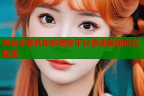 熊岛小萝莉年龄揭秘平台快速查询真实数据