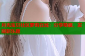 月光宝贝社区萝莉在线：分享萌趣，发现新乐趣