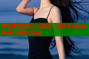 熊岛萝莉的权力与游戏：探索平台的神秘魅力和独特功能