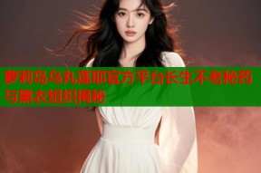 萝莉岛乌丸莲耶官方平台长生不老秘药与黑衣组织揭秘