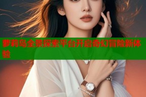萝莉岛全景探索平台开启奇幻冒险新体验