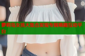萝莉岛女孩大集合发现专属萌趣互动平台