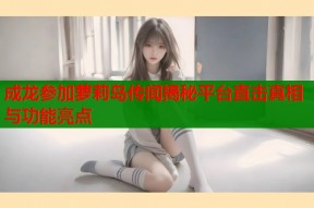 成龙参加萝莉岛传闻揭秘平台直击真相与功能亮点