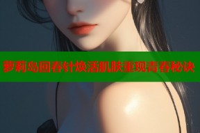 萝莉岛回春针焕活肌肤重现青春秘诀
