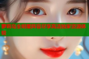 萝莉岛全明星阵容尽享高清独家资源体验