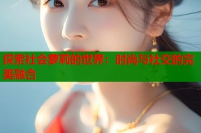 探索社会萝莉的世界：时尚与社交的完美融合