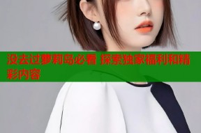 没去过萝莉岛必看 探索独家福利和精彩内容