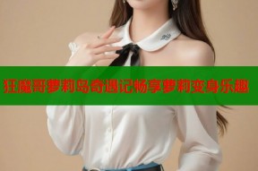 狂魔哥萝莉岛奇遇记畅享萝莉变身乐趣