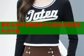 萝莉岛事件明星揭秘平台助你深度追踪热点内幕