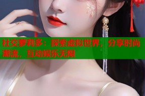 社交萝莉多：探索虚拟世界，分享时尚潮流，互动娱乐无限