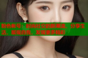 粉色帐号：时尚社交的新潮流，分享生活，展现自我，发现更多精彩