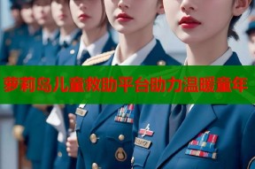 萝莉岛儿童救助平台助力温暖童年