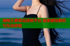 海贼王萝莉岛探秘平台 独家剧情解析与互动体验