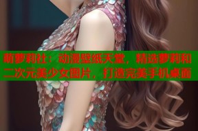 萌萝莉社：动漫壁纸天堂，精选萝莉和二次元美少女图片，打造完美手机桌面