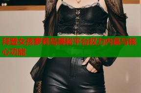 拜登女孩萝莉岛揭秘平台权力内幕与核心功能