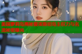 美国萝莉岛揭秘爱泼斯坦岛主权力与名流秘密曝光