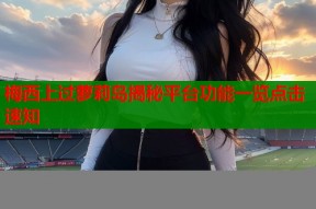 梅西上过萝莉岛揭秘平台功能一览点击速知