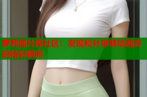 萝莉图片库社区：发现和分享萌动画态的精彩瞬间