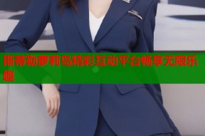 斯蒂勒萝莉岛精彩互动平台畅享无限乐趣