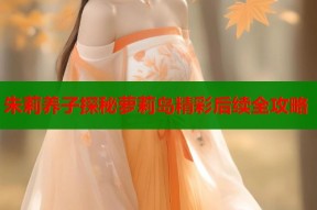 朱莉养子探秘萝莉岛精彩后续全攻略