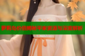 萝莉岛价值揭秘平家资源与深度解析