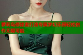 萝莉岛修建者打造专属梦幻乐园轻松创作无限可能