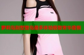 萝莉岛别墅登岛最多体验极致奢华度假