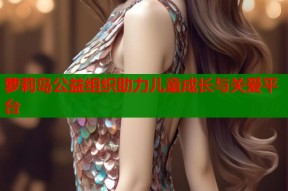 萝莉岛公益组织助力儿童成长与关爱平台