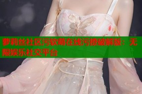 萝莉丝社区污软萌在线污撩破解版：无限娱乐社交平台