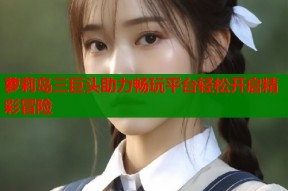 萝莉岛三巨头助力畅玩平台轻松开启精彩冒险