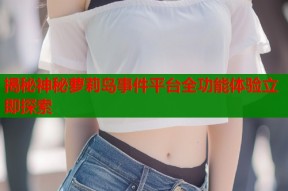 揭秘神秘萝莉岛事件平台全功能体验立即探索