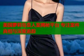 美国萝莉岛食人案揭秘平台 专注案件真相与深度追踪