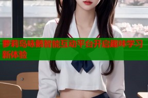 萝莉岛咏鹅智能互动平台开启趣味学习新体验