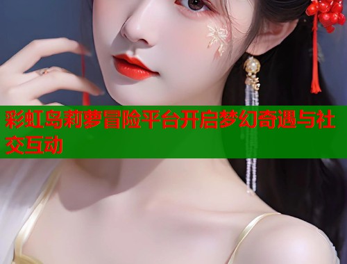 彩虹岛莉萝冒险平台开启梦幻奇遇与社交互动  第1张