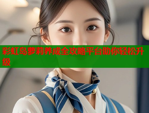 彩虹岛萝莉养成全攻略平台助你轻松升级  第1张