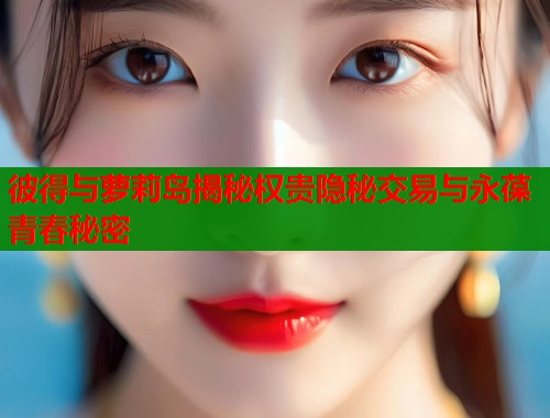 彼得与萝莉岛揭秘权贵隐秘交易与永葆青春秘密  第1张