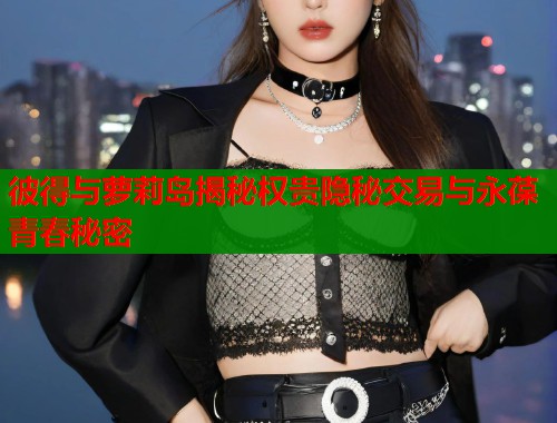 彼得与萝莉岛揭秘权贵隐秘交易与永葆青春秘密  第2张