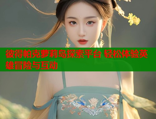 彼得帕克萝莉岛探索平台 轻松体验英雄冒险与互动  第1张