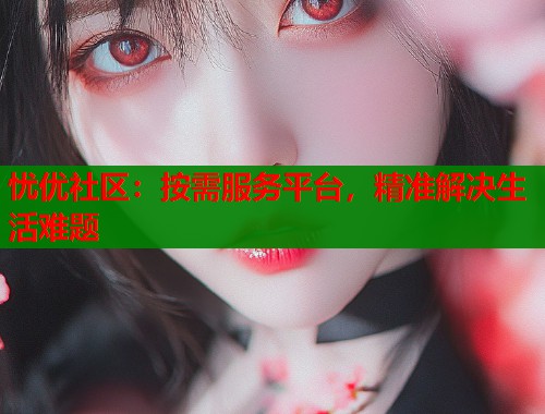 忧优社区：按需服务平台，精准解决生活难题  第2张
