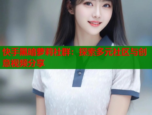 快手黑暗萝莉社群：探索多元社区与创意视频分享  第1张