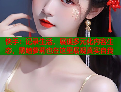 快手：记录生活，展现多元化内容生态，黑暗萝莉也在这里展现真实自我  第1张