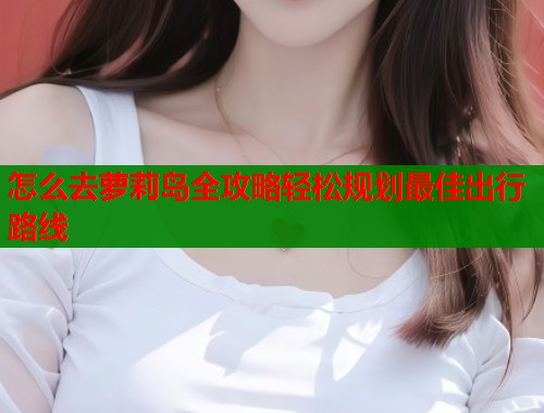 怎么去萝莉岛全攻略轻松规划最佳出行路线  第1张