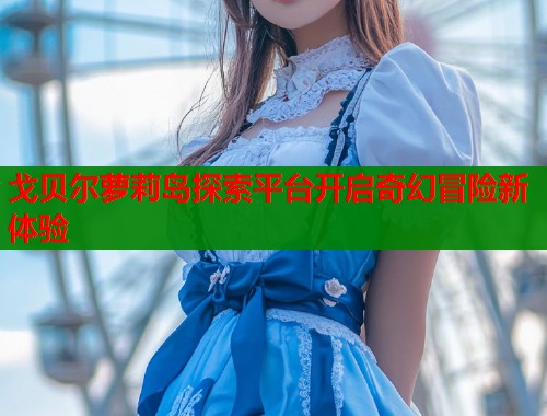 戈贝尔萝莉岛探索平台开启奇幻冒险新体验  第1张