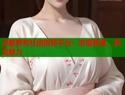 成都萝莉社团招聘平台：发现新星，展现魅力  第1张