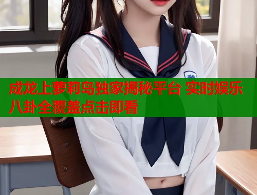 成龙上萝莉岛独家揭秘平台 实时娱乐八卦全覆盖点击即看  第1张