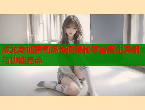 成龙参加萝莉岛传闻揭秘平台直击真相与功能亮点  第1张