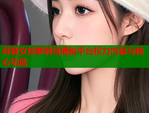 拜登女孩萝莉岛揭秘平台权力内幕与核心功能  第2张
