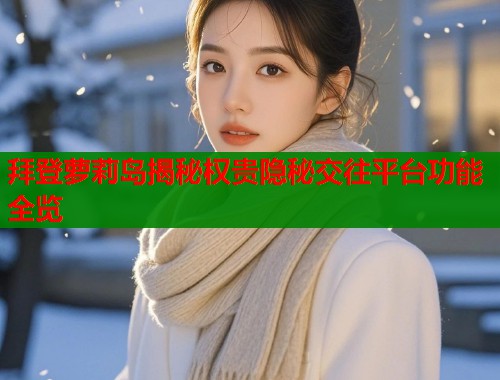拜登萝莉岛揭秘权贵隐秘交往平台功能全览  第2张