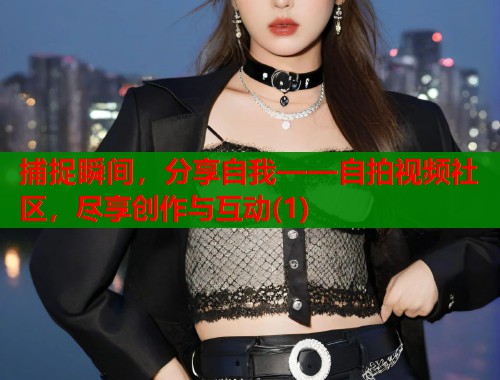捕捉瞬间，分享自我——自拍视频社区，尽享创作与互动(1)  第2张